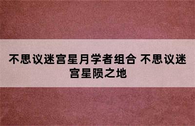 不思议迷宫星月学者组合 不思议迷宫星陨之地